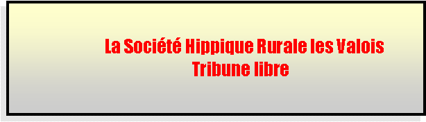 Zone de Texte:            La Socit Hippique Rurale les Valois               Tribune libre